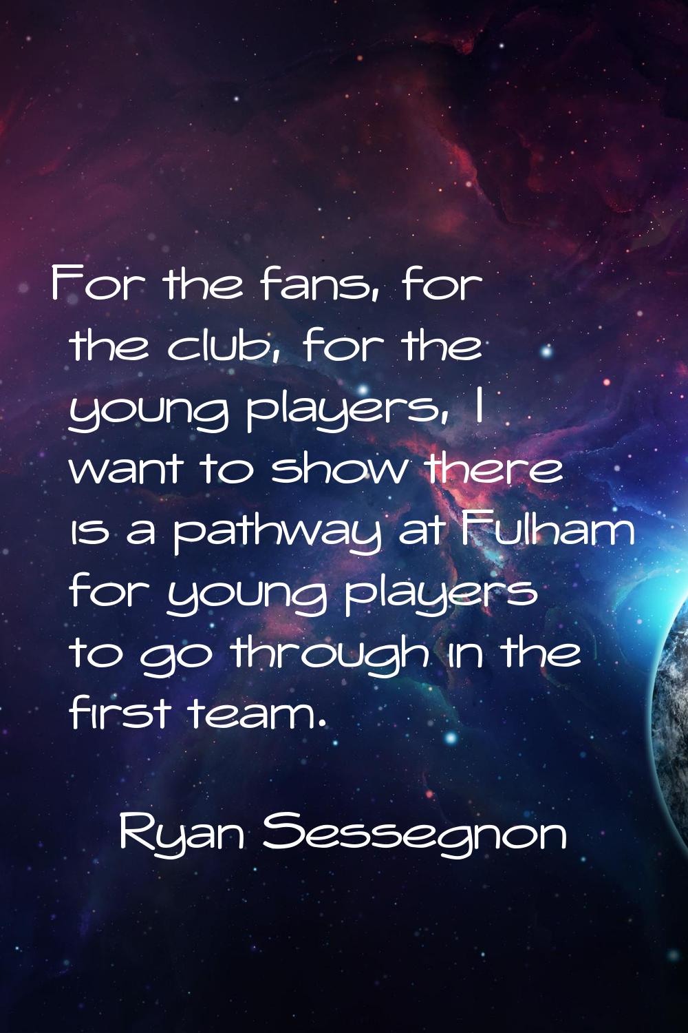 For the fans, for the club, for the young players, I want to show there is a pathway at Fulham for 