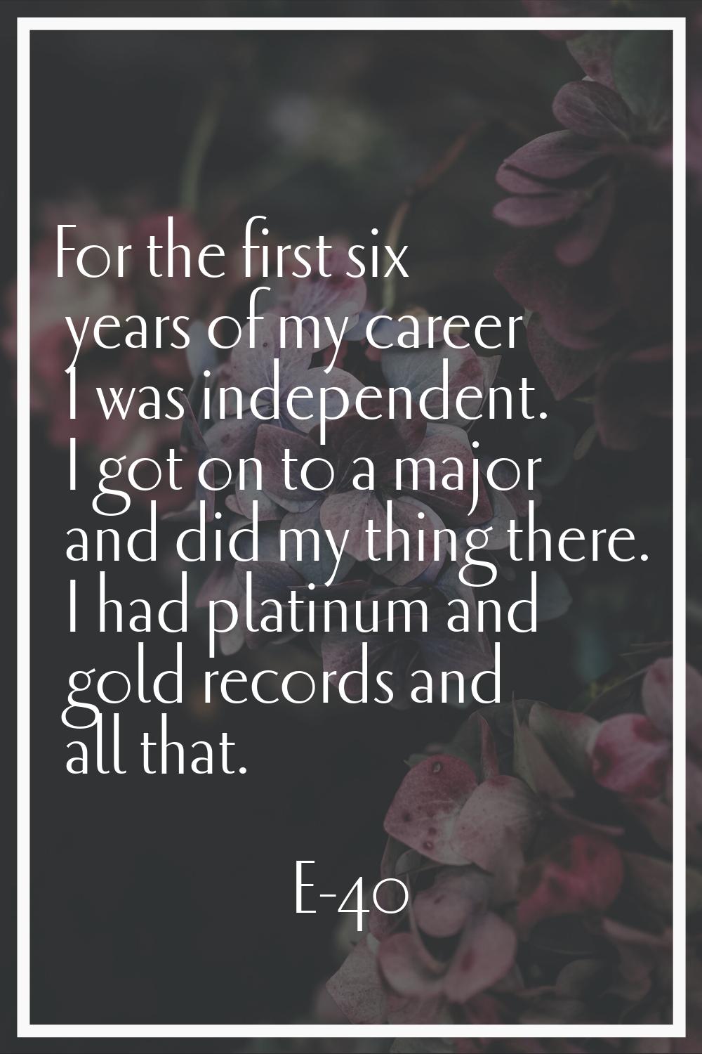 For the first six years of my career I was independent. I got on to a major and did my thing there.