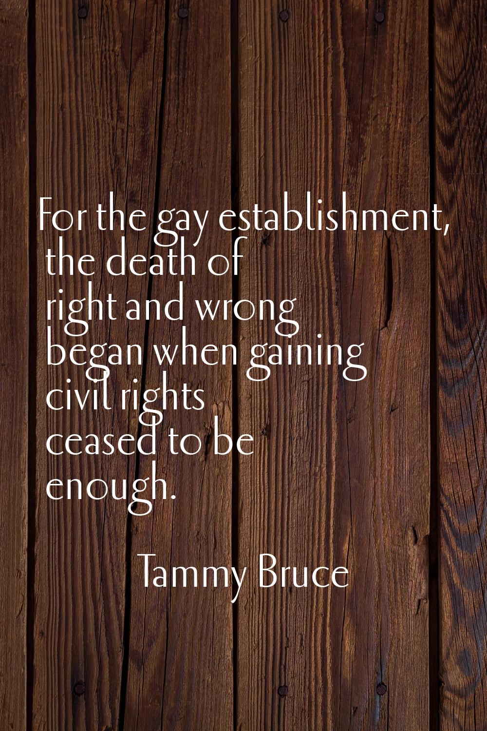 For the gay establishment, the death of right and wrong began when gaining civil rights ceased to b