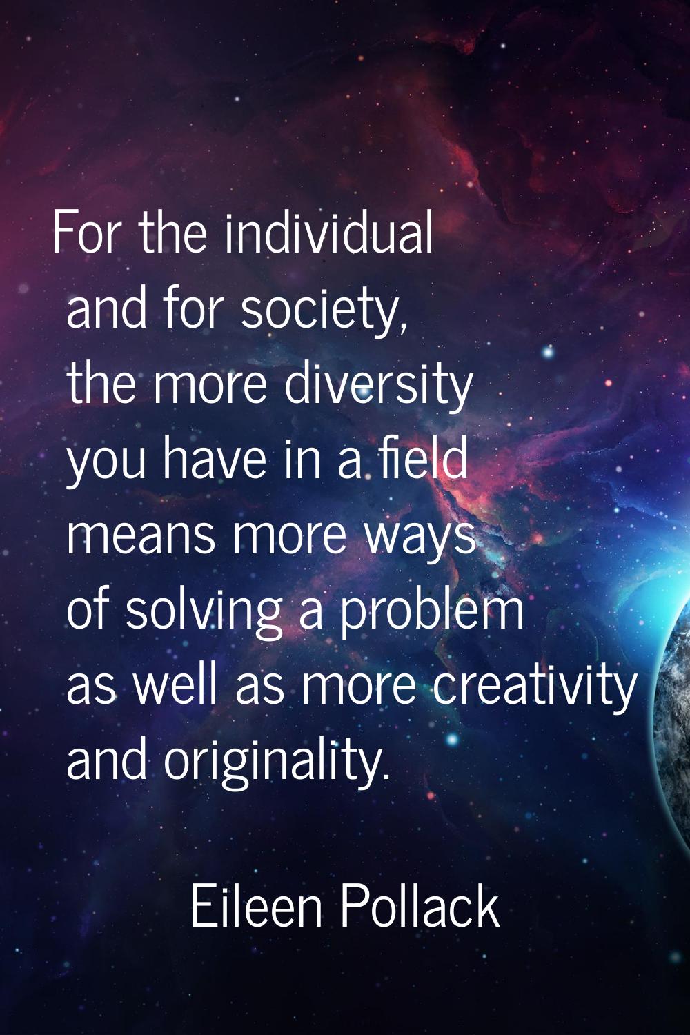 For the individual and for society, the more diversity you have in a field means more ways of solvi