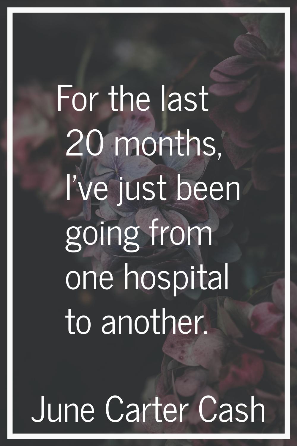 For the last 20 months, I've just been going from one hospital to another.