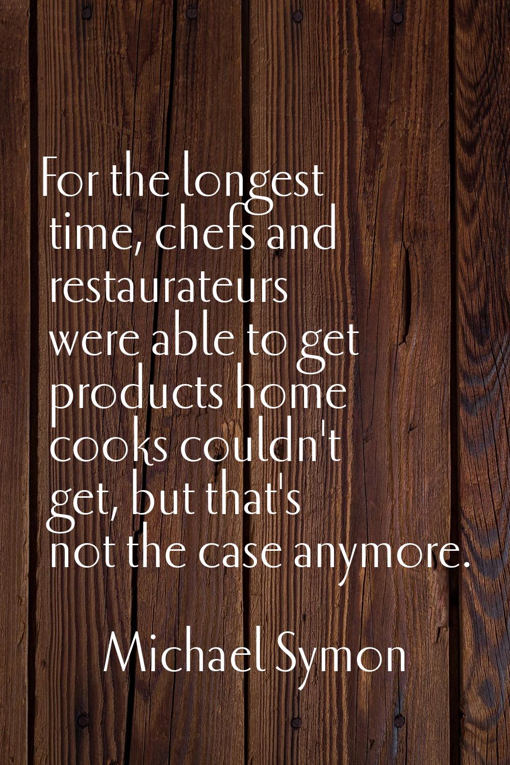 For the longest time, chefs and restaurateurs were able to get products home cooks couldn't get, bu