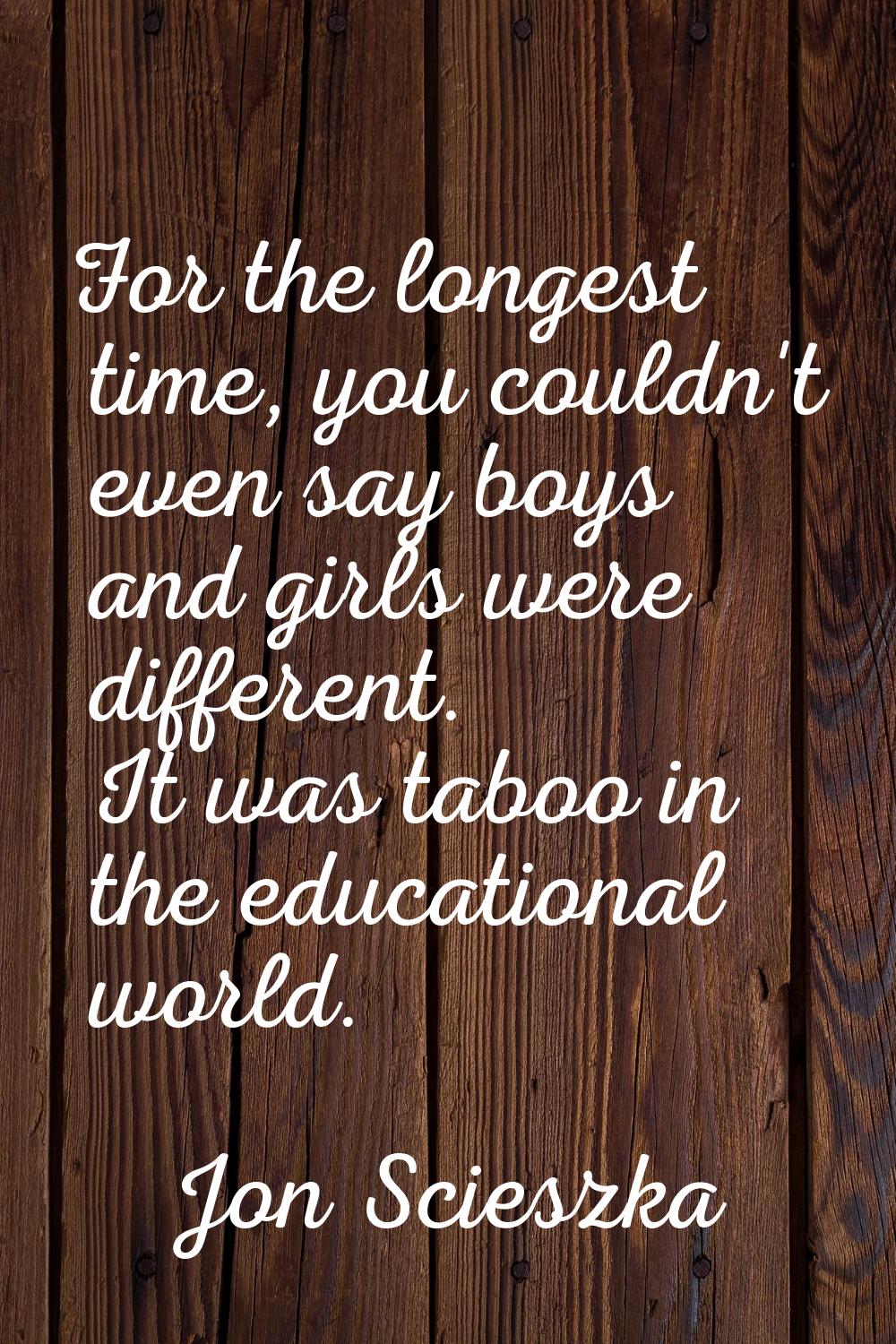 For the longest time, you couldn't even say boys and girls were different. It was taboo in the educ