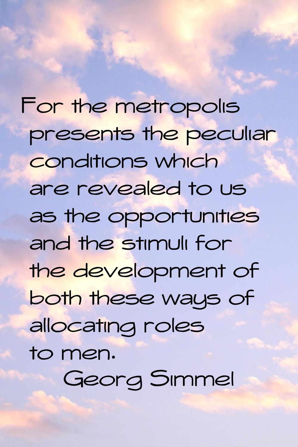 For the metropolis presents the peculiar conditions which are revealed to us as the opportunities a