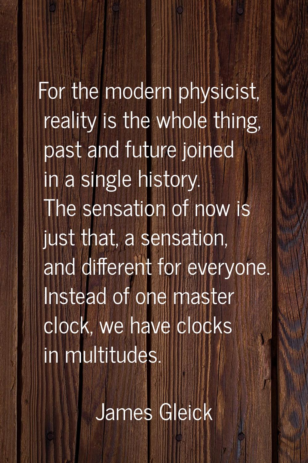 For the modern physicist, reality is the whole thing, past and future joined in a single history. T