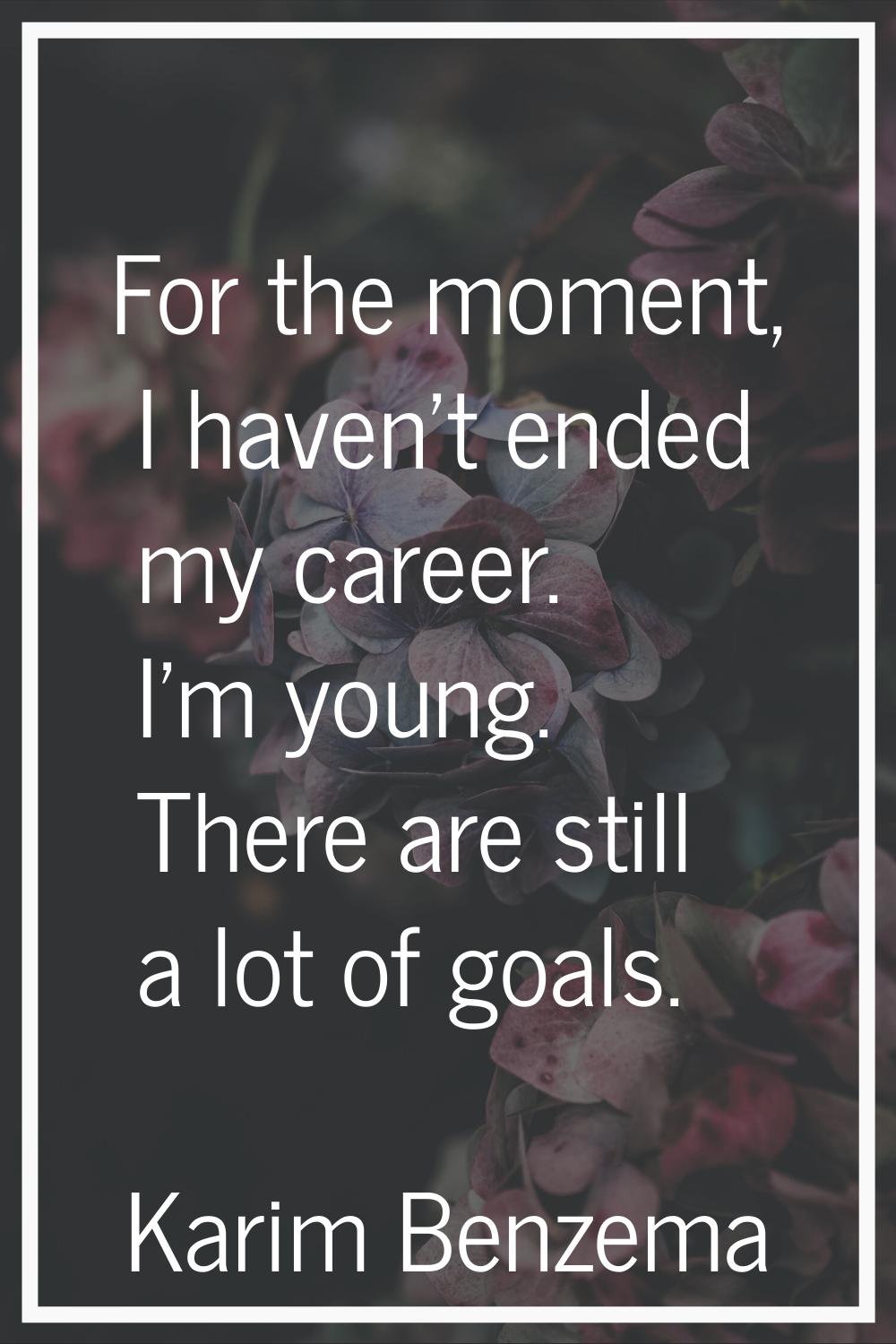 For the moment, I haven't ended my career. I'm young. There are still a lot of goals.
