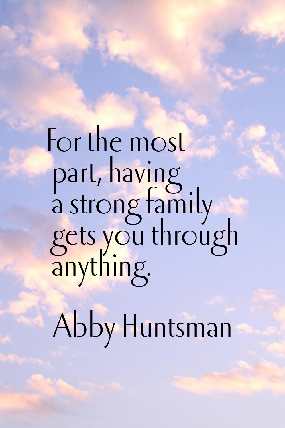 For the most part, having a strong family gets you through anything.