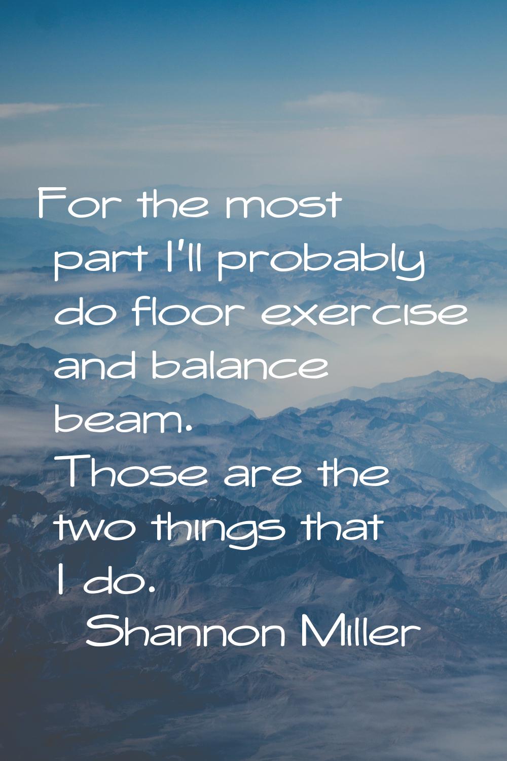 For the most part I'll probably do floor exercise and balance beam. Those are the two things that I