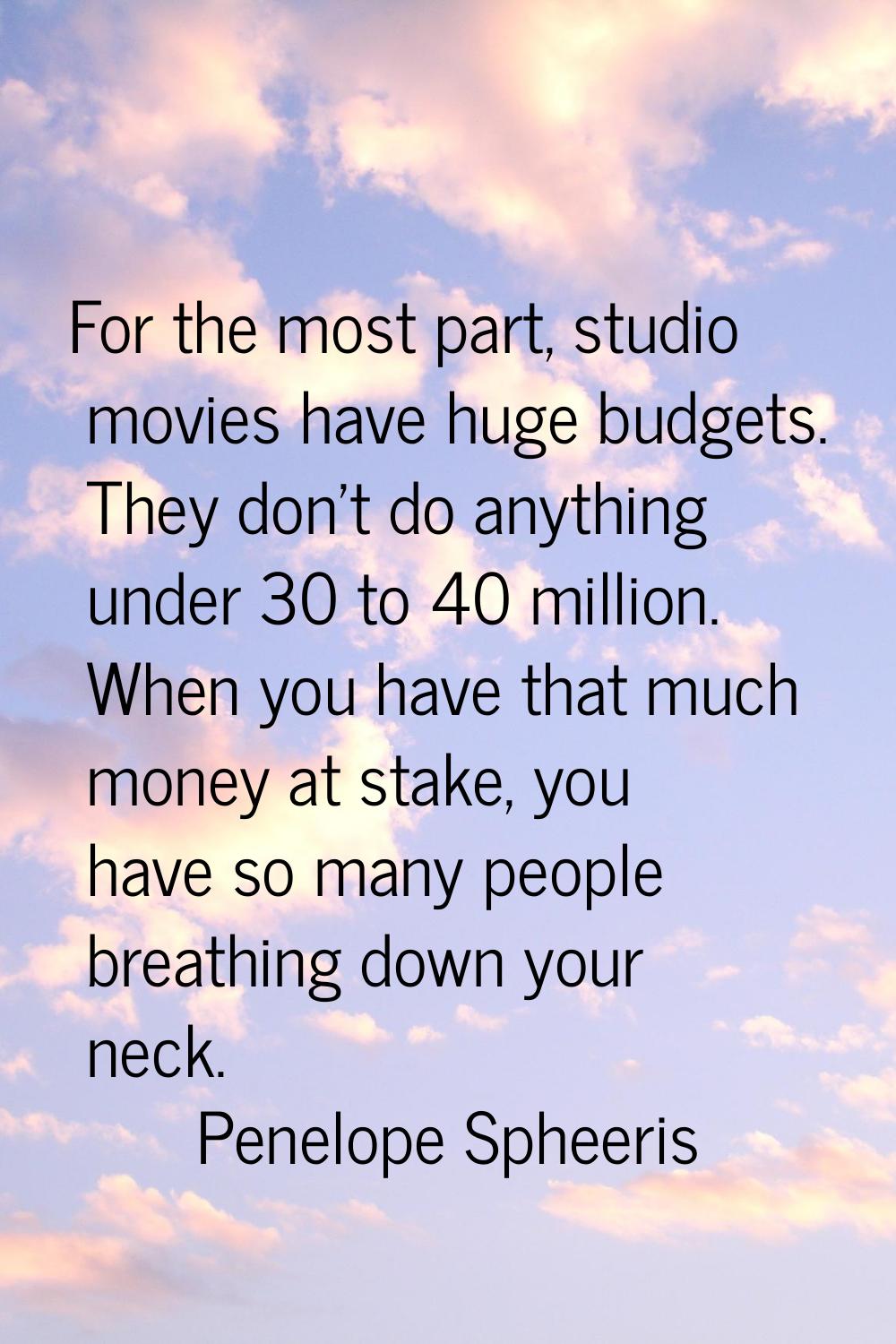 For the most part, studio movies have huge budgets. They don't do anything under 30 to 40 million. 