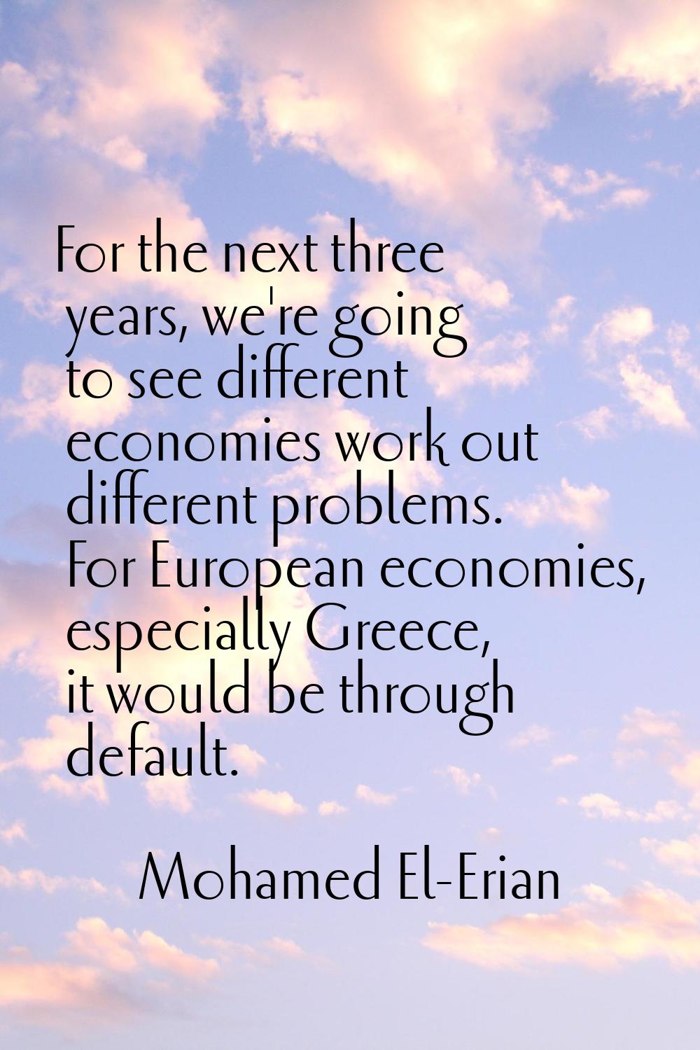 For the next three years, we're going to see different economies work out different problems. For E