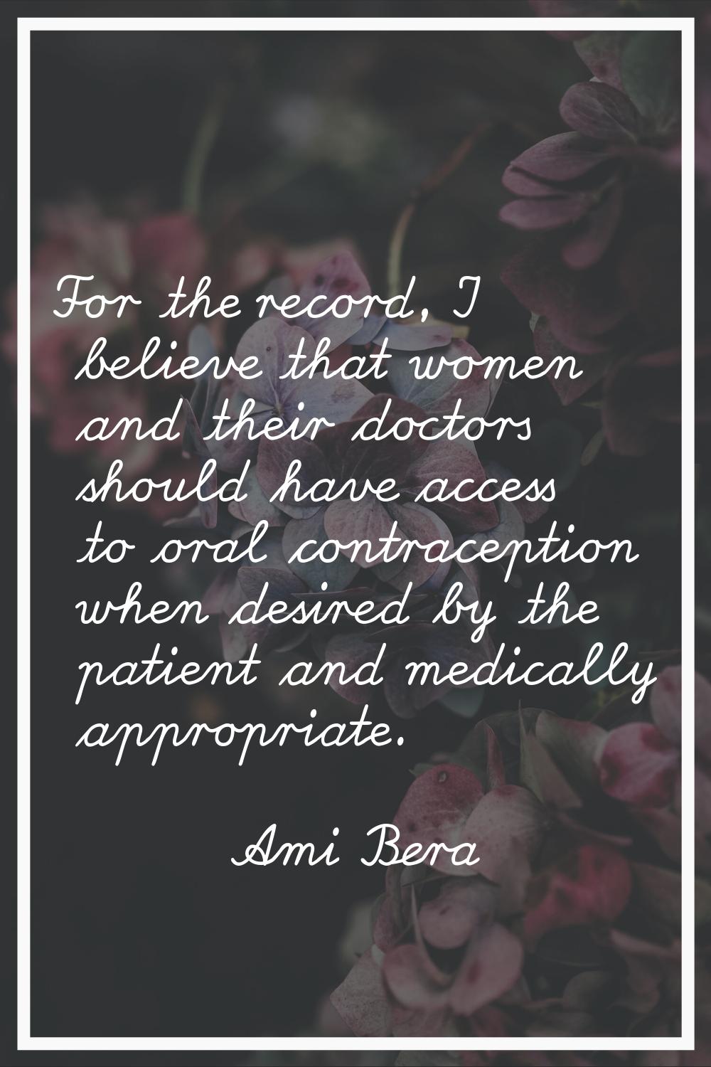 For the record, I believe that women and their doctors should have access to oral contraception whe