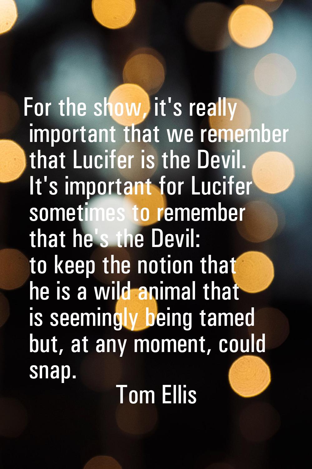 For the show, it's really important that we remember that Lucifer is the Devil. It's important for 