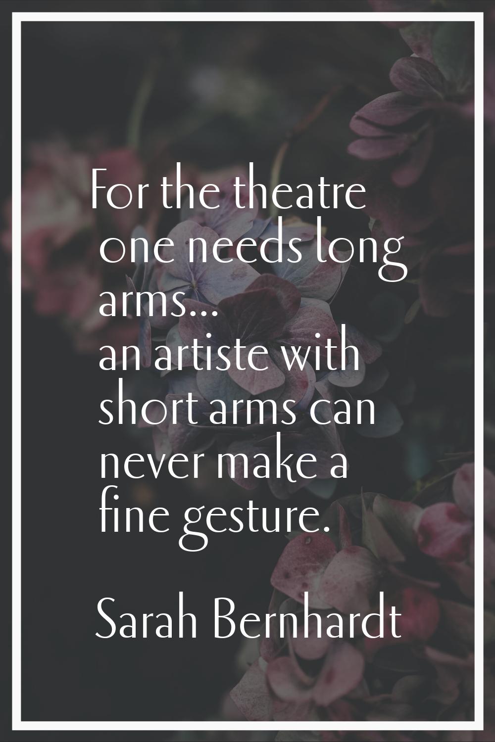 For the theatre one needs long arms... an artiste with short arms can never make a fine gesture.