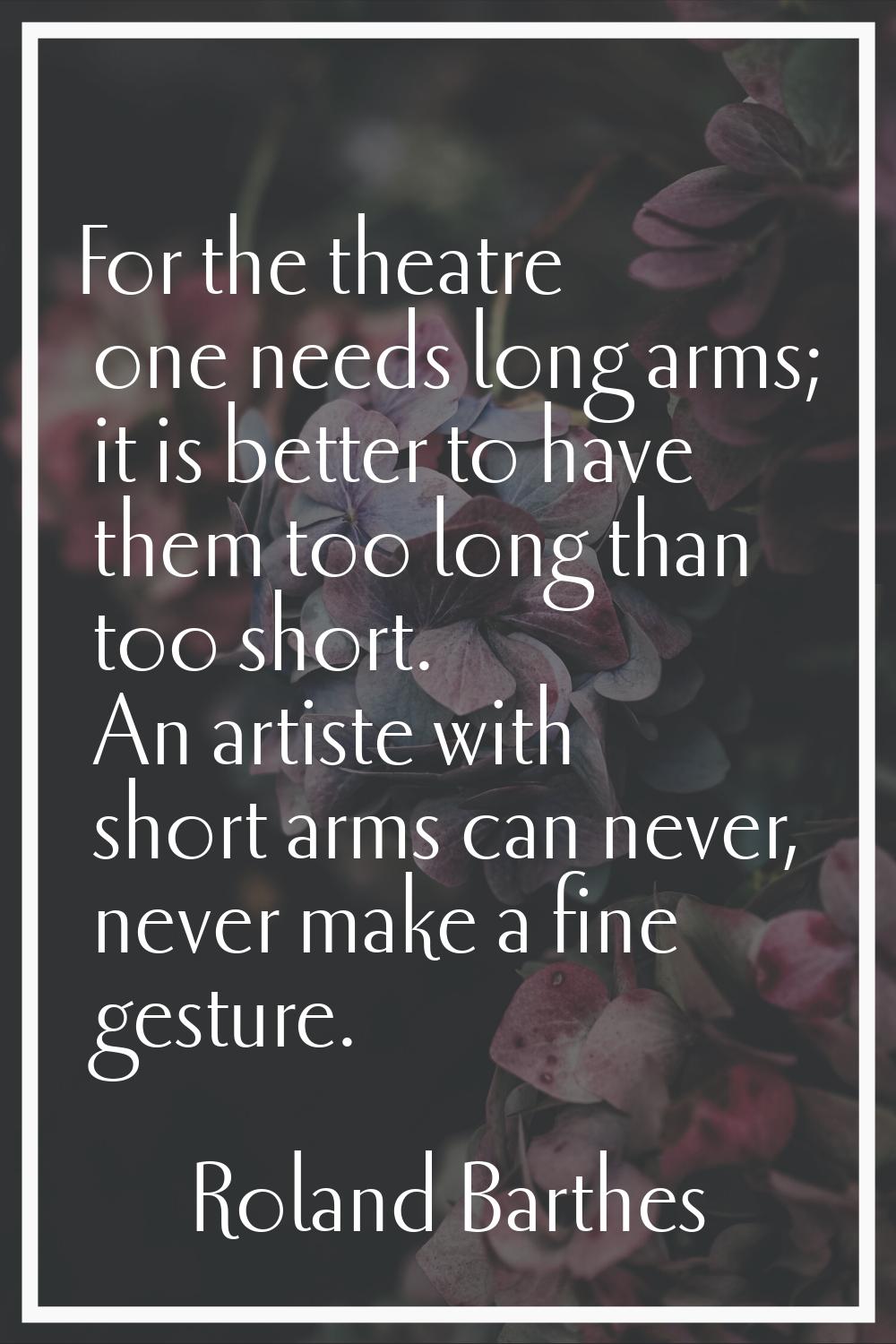 For the theatre one needs long arms; it is better to have them too long than too short. An artiste 