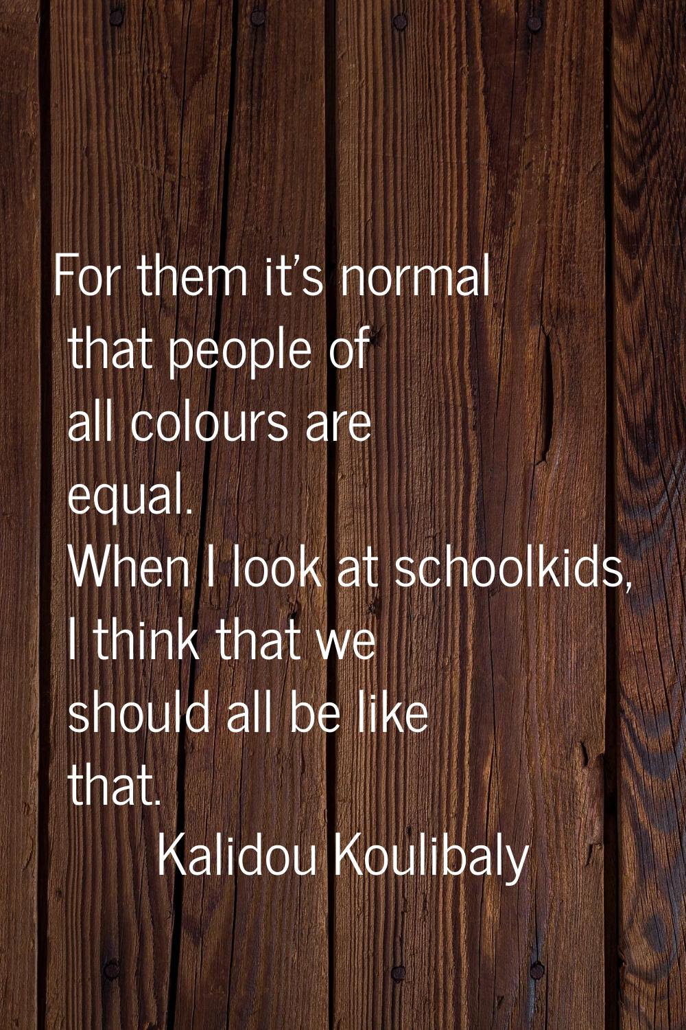 For them it's normal that people of all colours are equal. When I look at schoolkids, I think that 