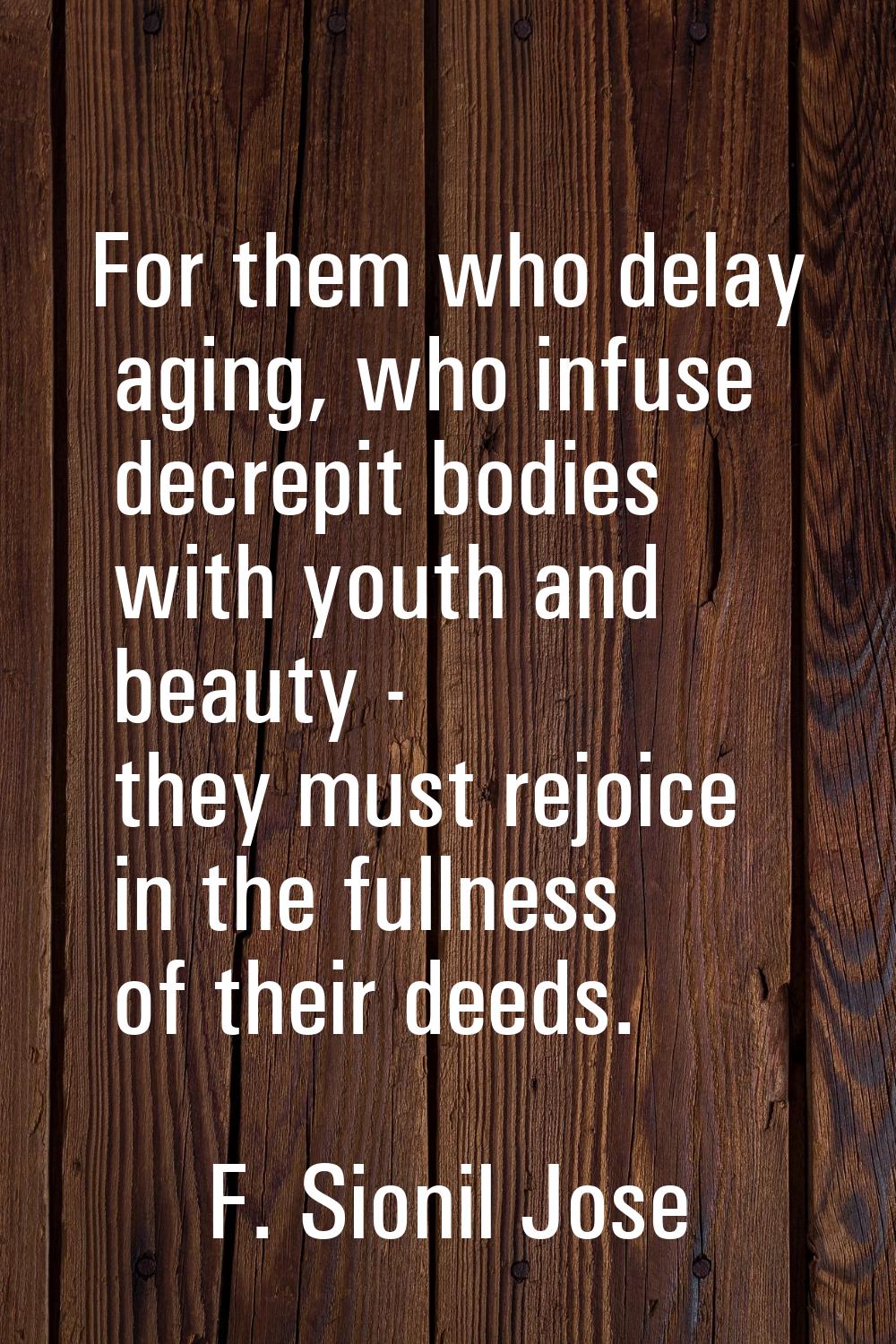 For them who delay aging, who infuse decrepit bodies with youth and beauty - they must rejoice in t
