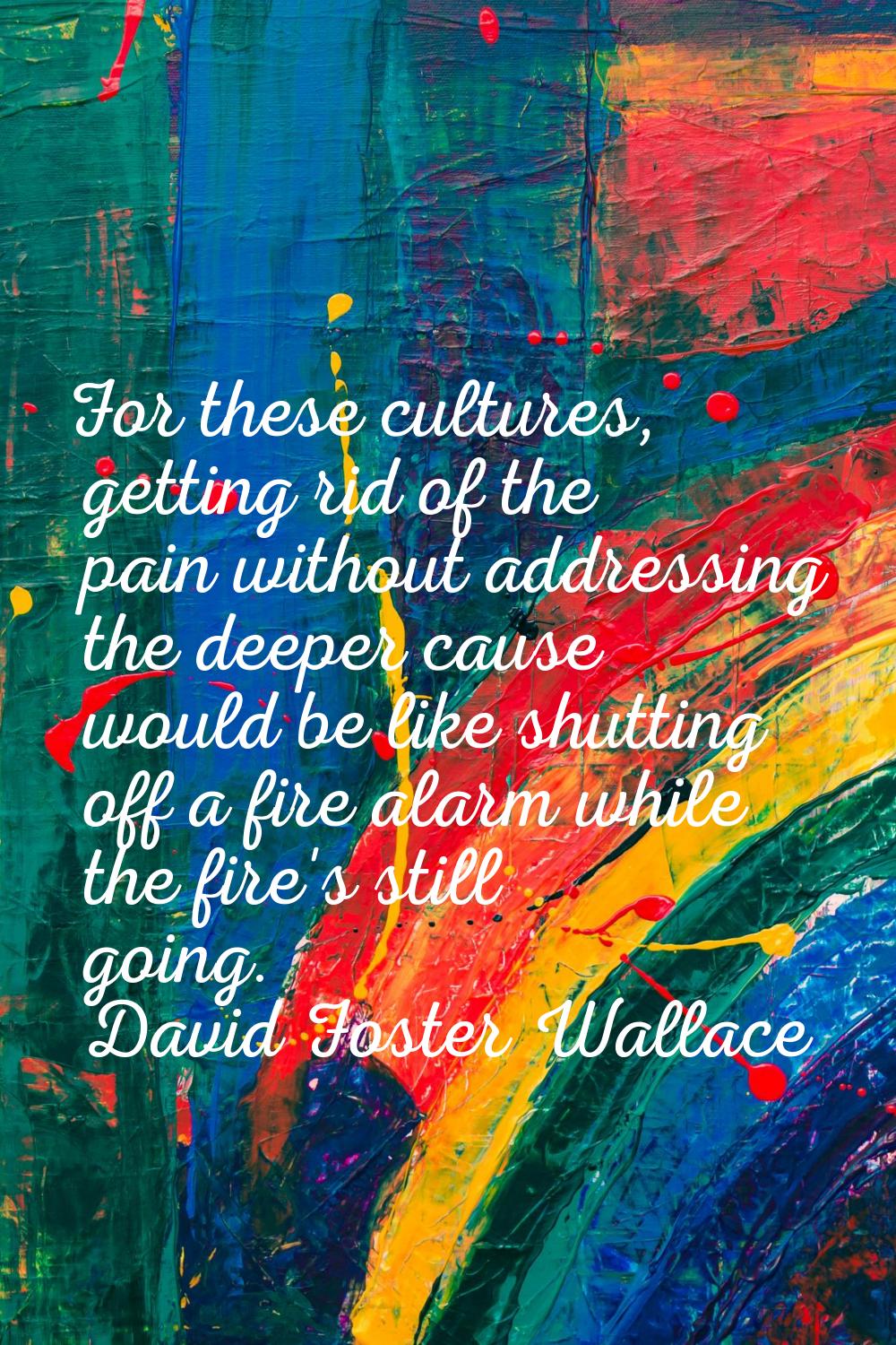 For these cultures, getting rid of the pain without addressing the deeper cause would be like shutt