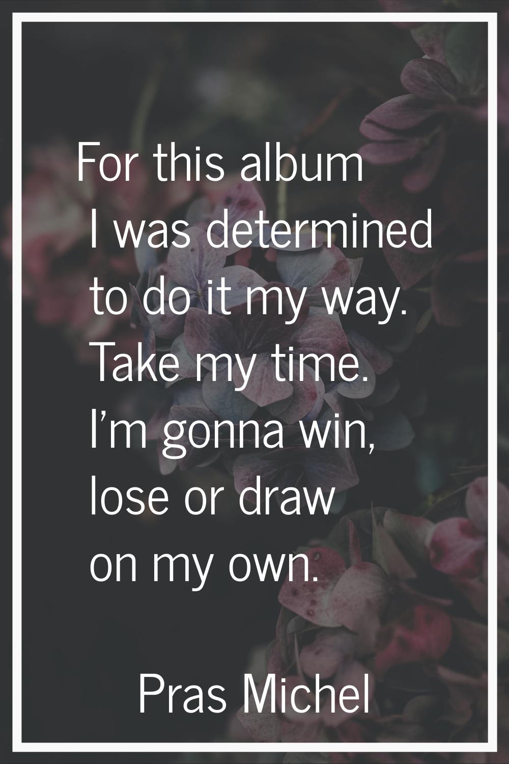 For this album I was determined to do it my way. Take my time. I'm gonna win, lose or draw on my ow