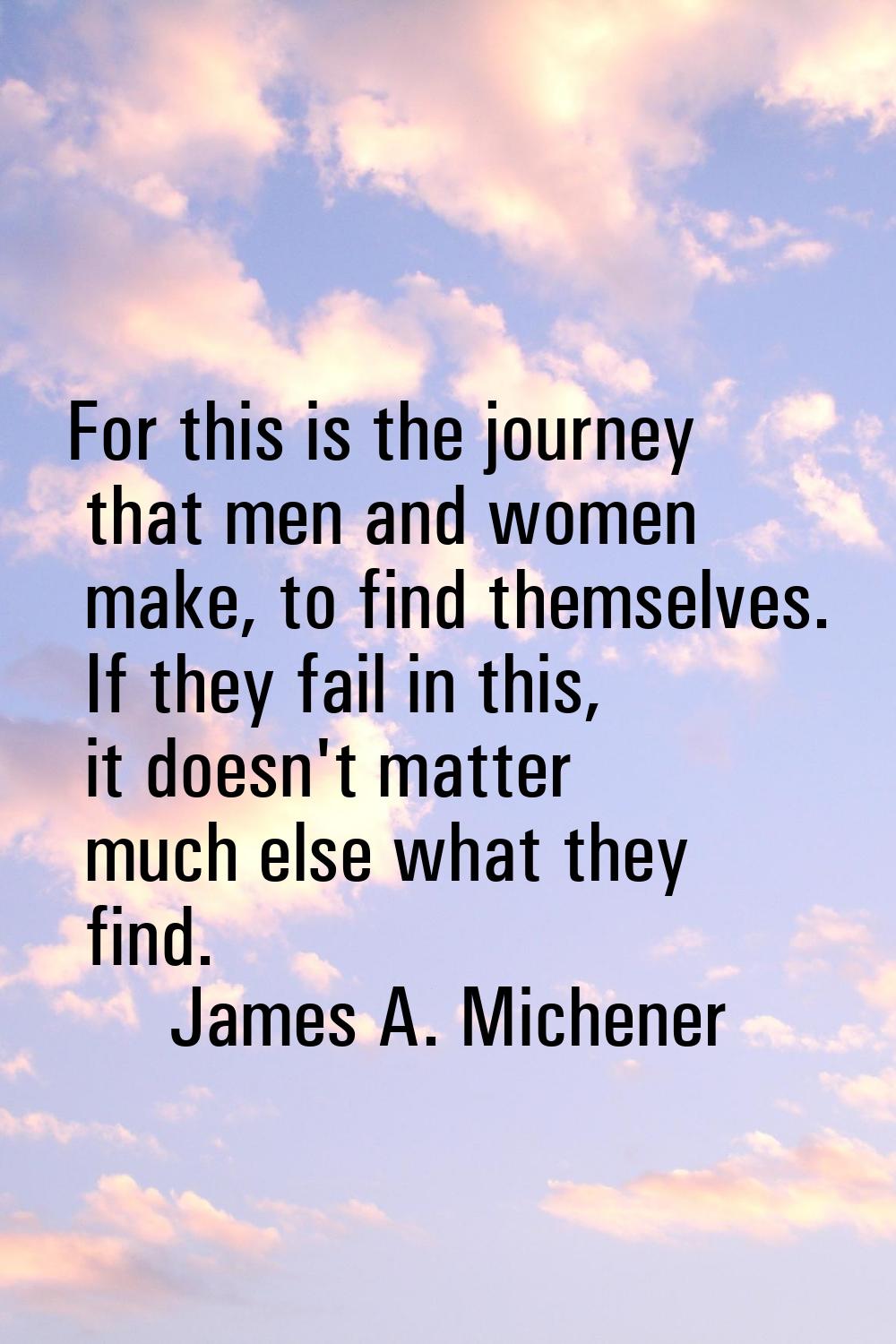 For this is the journey that men and women make, to find themselves. If they fail in this, it doesn