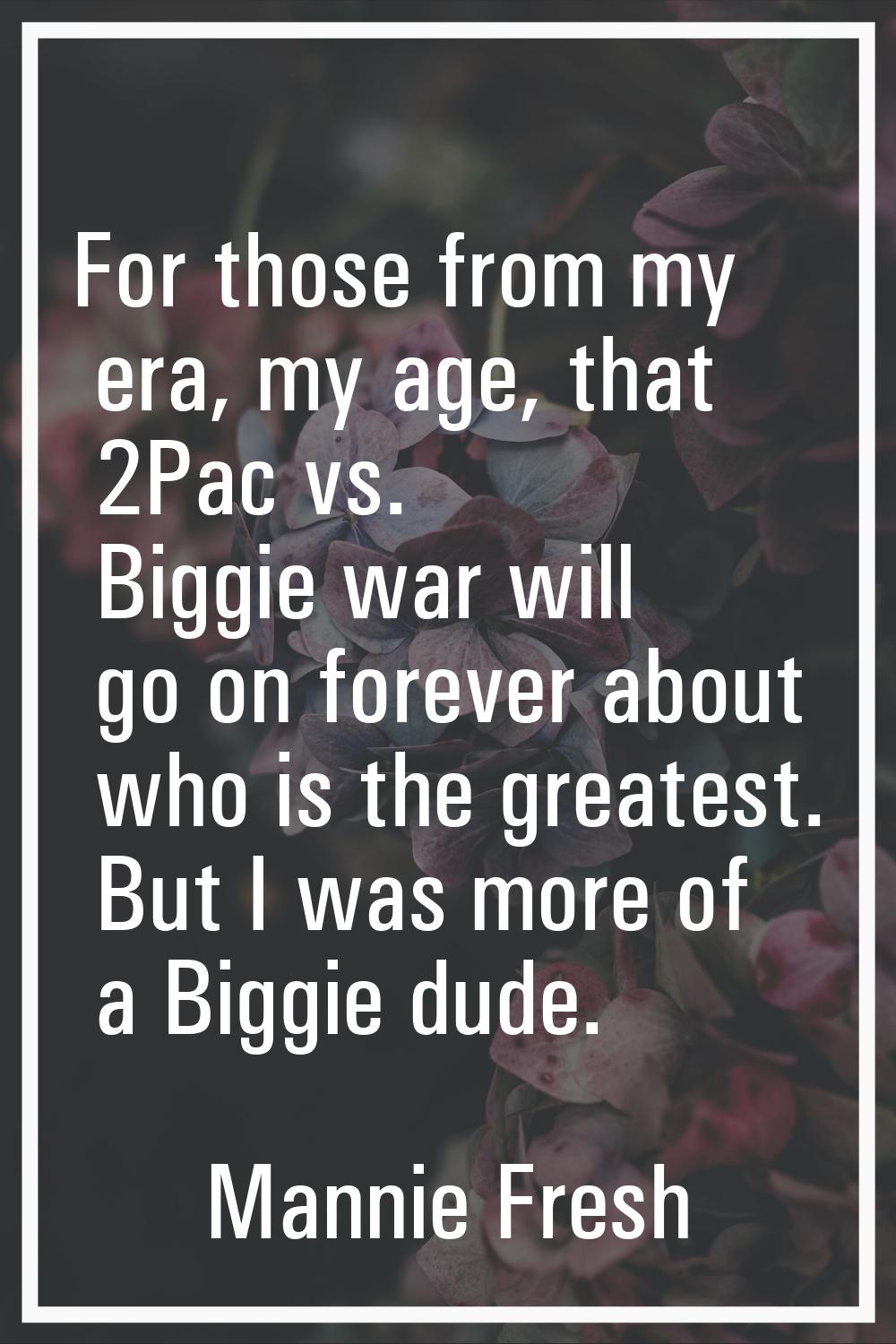 For those from my era, my age, that 2Pac vs. Biggie war will go on forever about who is the greates