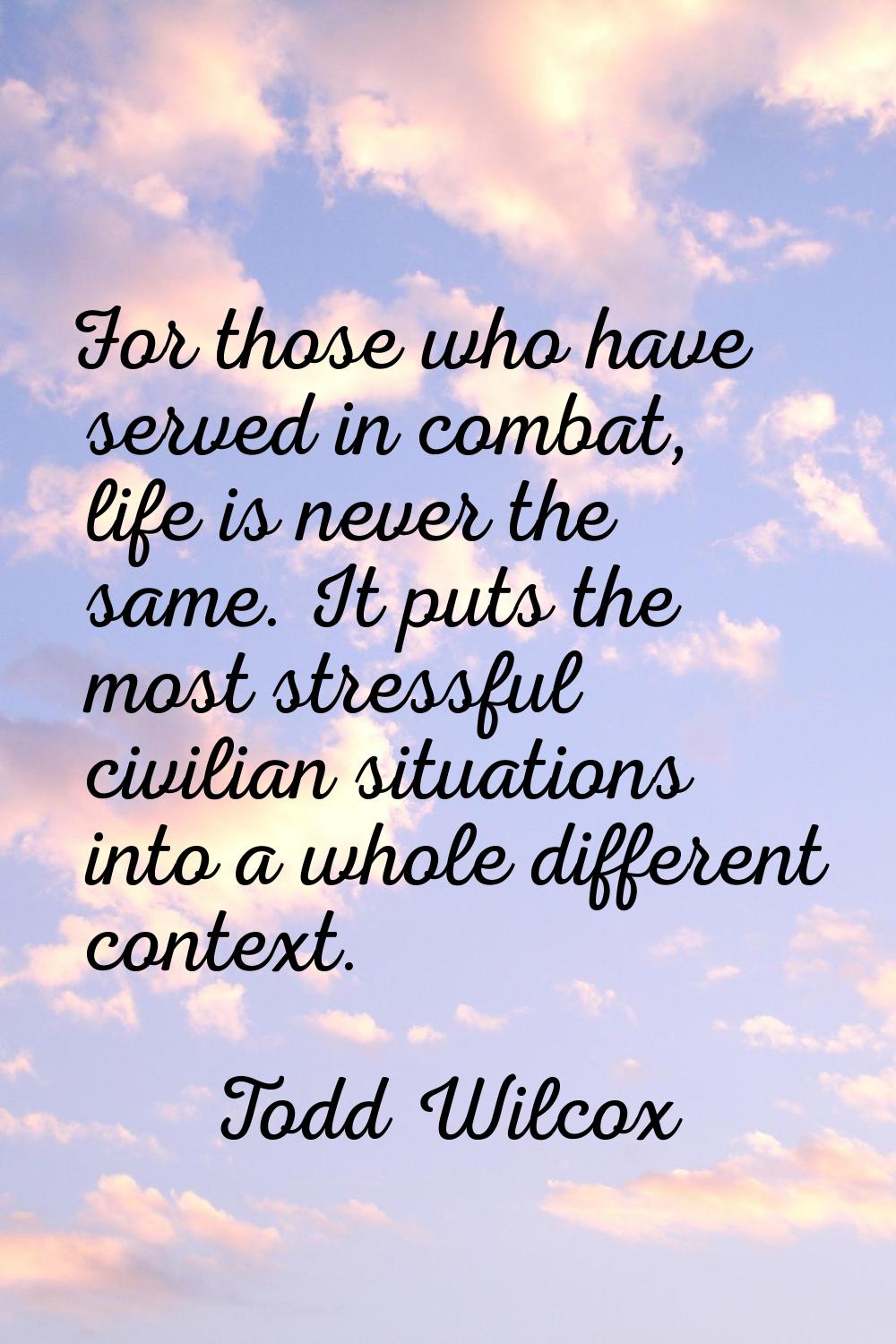 For those who have served in combat, life is never the same. It puts the most stressful civilian si
