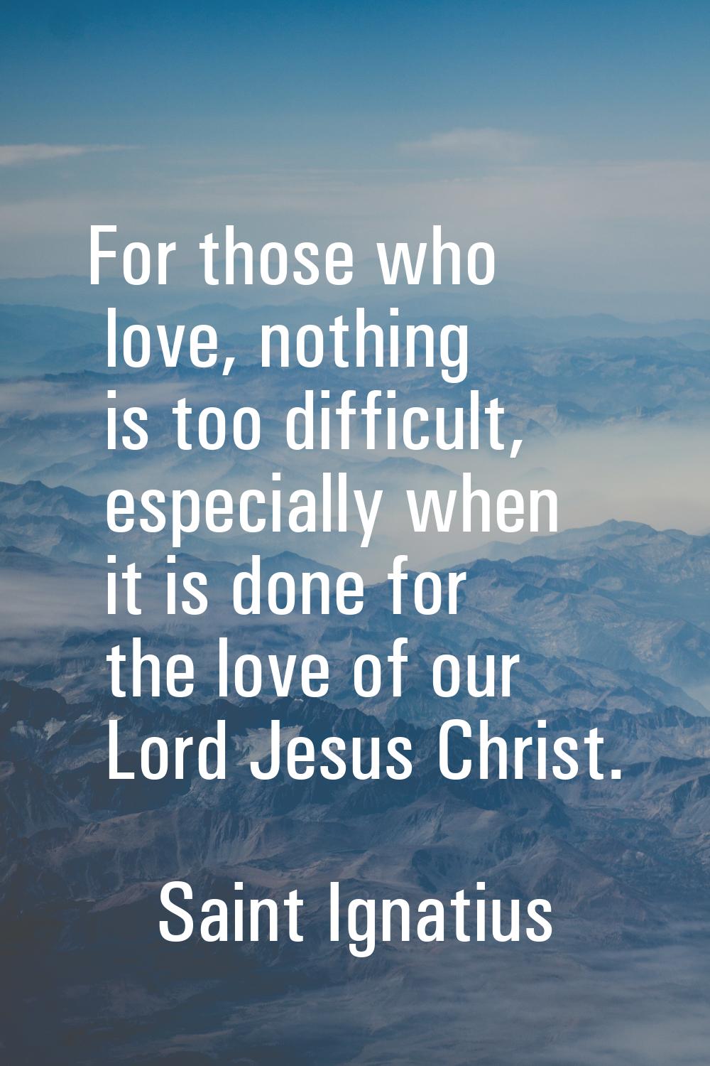For those who love, nothing is too difficult, especially when it is done for the love of our Lord J