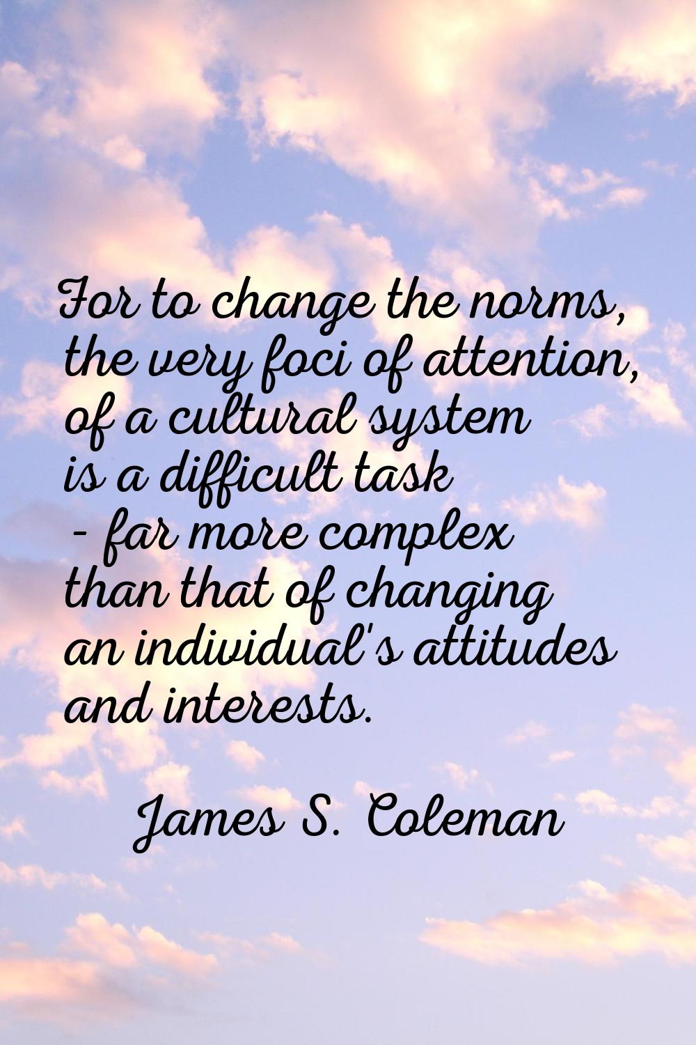 For to change the norms, the very foci of attention, of a cultural system is a difficult task - far
