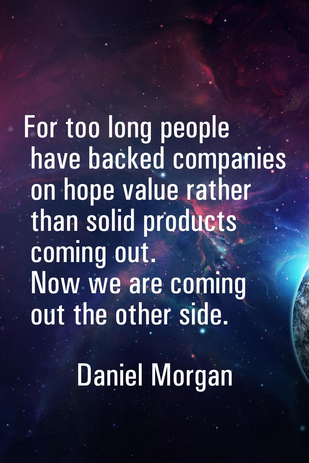 For too long people have backed companies on hope value rather than solid products coming out. Now 