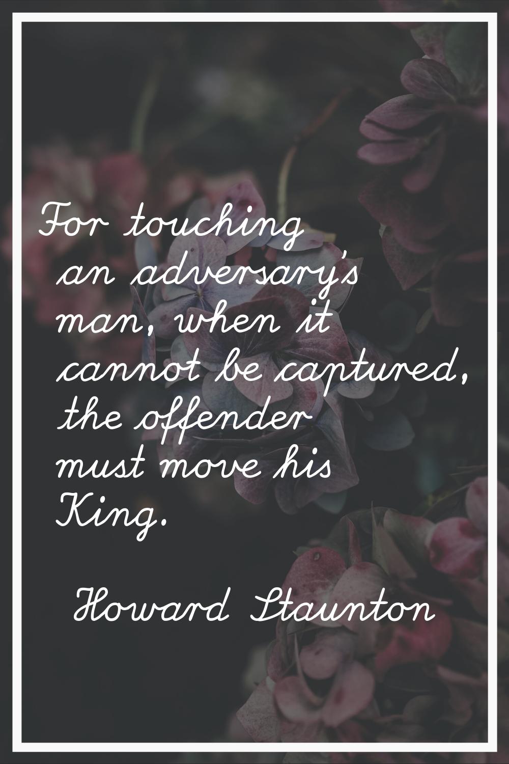 For touching an adversary's man, when it cannot be captured, the offender must move his King.