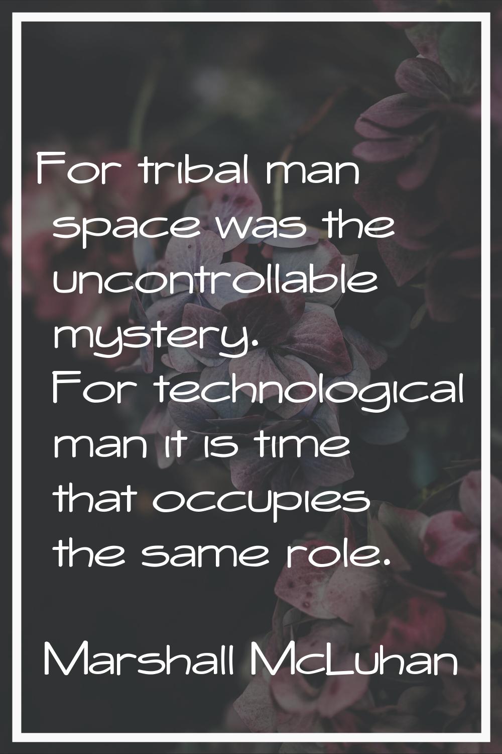 For tribal man space was the uncontrollable mystery. For technological man it is time that occupies