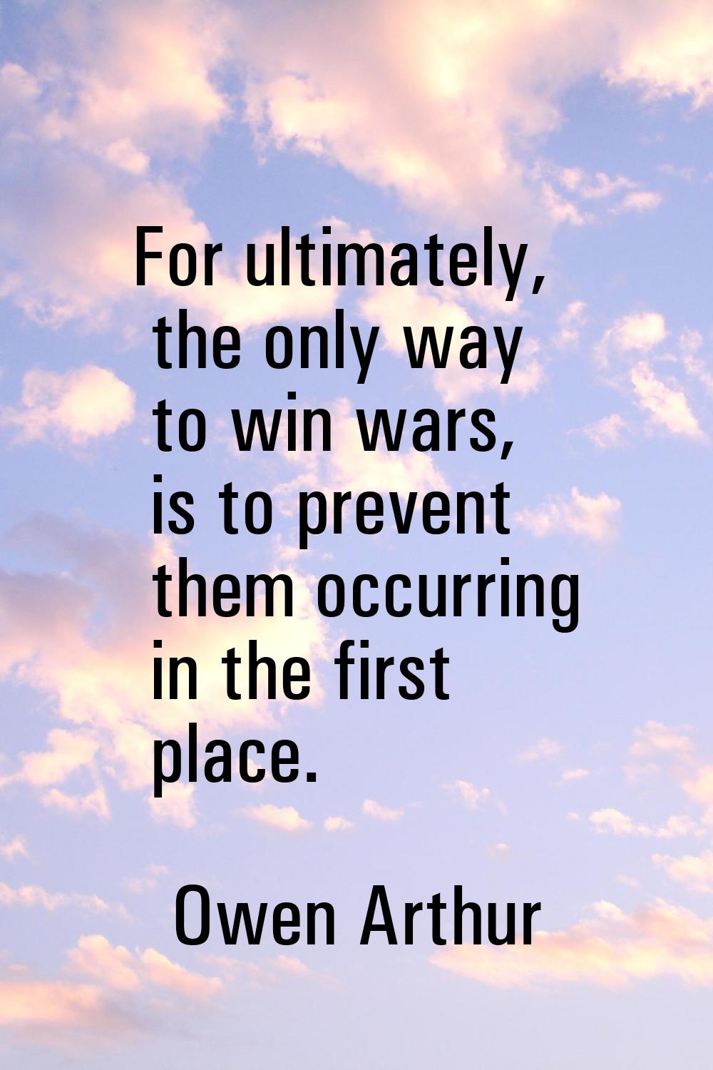 For ultimately, the only way to win wars, is to prevent them occurring in the first place.