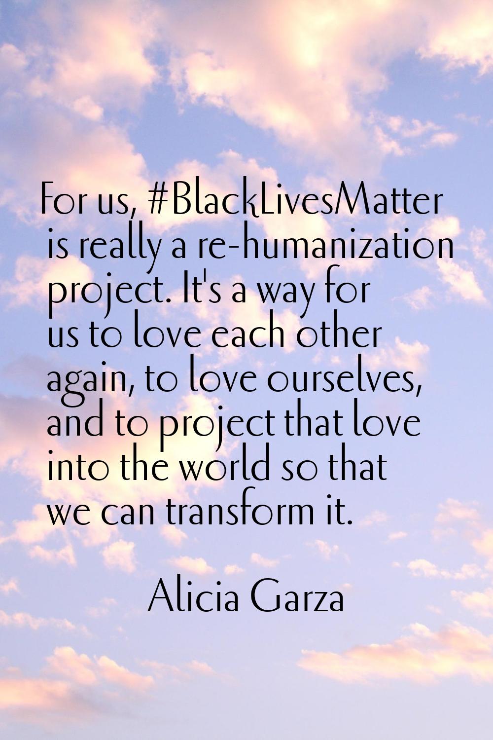 For us, #BlackLivesMatter is really a re-humanization project. It's a way for us to love each other