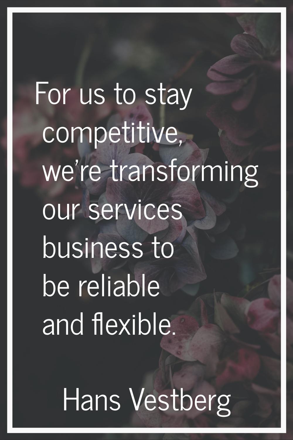 For us to stay competitive, we're transforming our services business to be reliable and flexible.