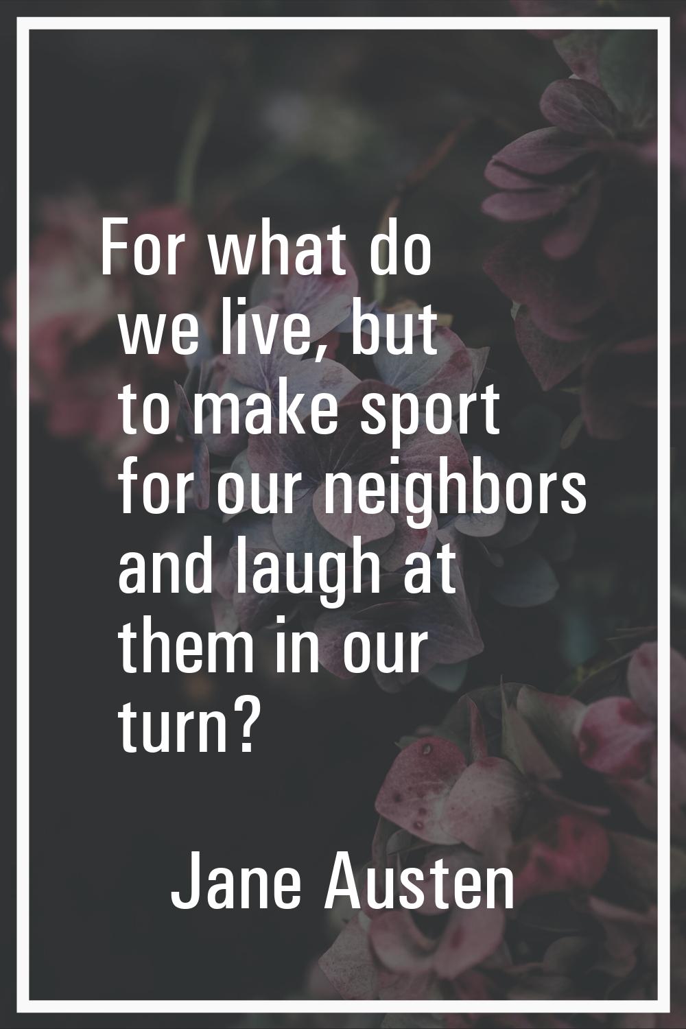 For what do we live, but to make sport for our neighbors and laugh at them in our turn?