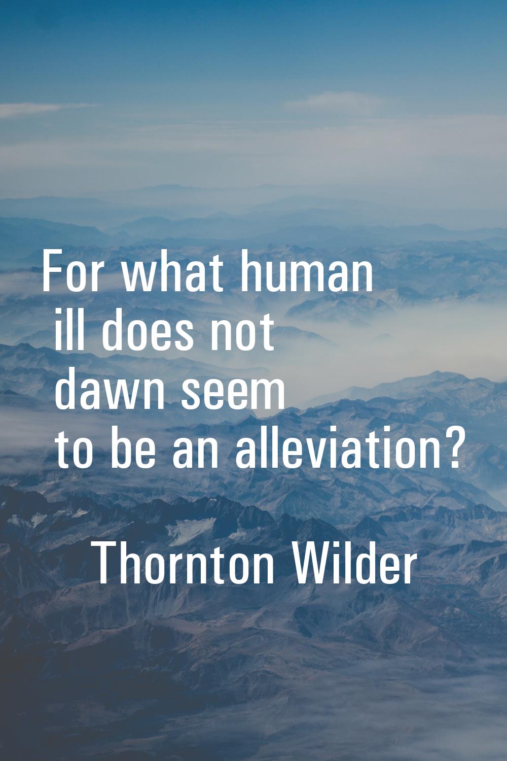 For what human ill does not dawn seem to be an alleviation?