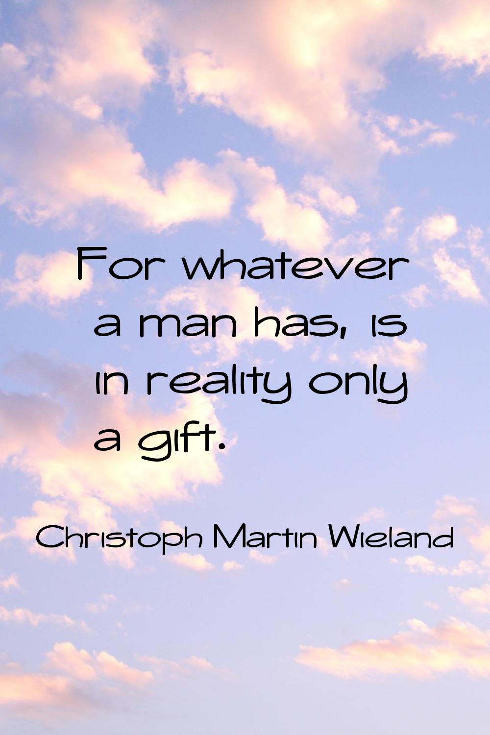For whatever a man has, is in reality only a gift.