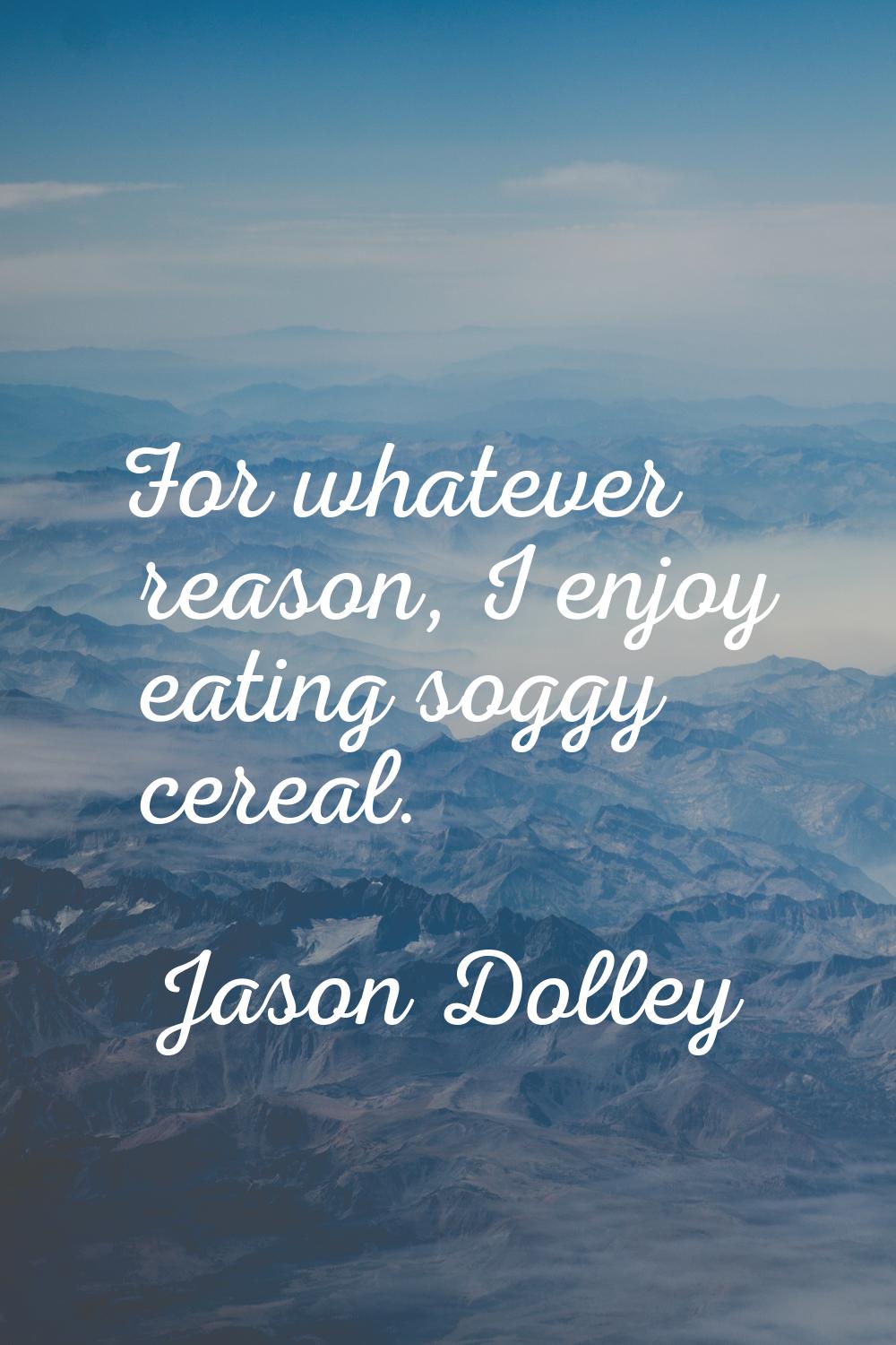 For whatever reason, I enjoy eating soggy cereal.