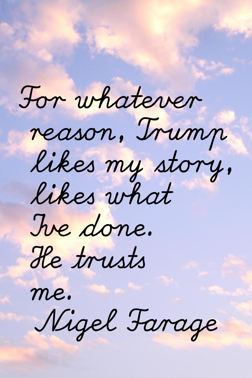 For whatever reason, Trump likes my story, likes what I've done. He trusts me.