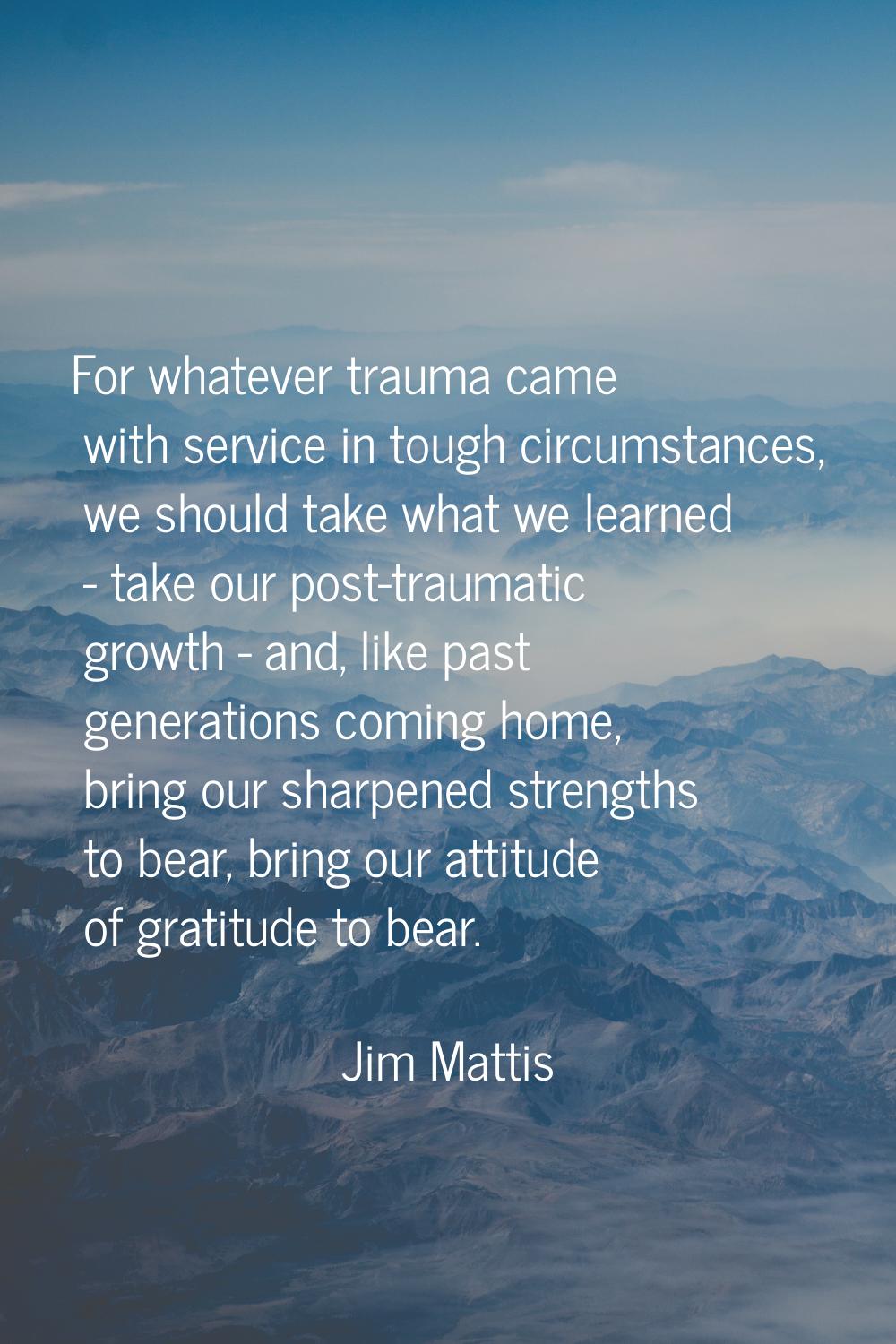 For whatever trauma came with service in tough circumstances, we should take what we learned - take