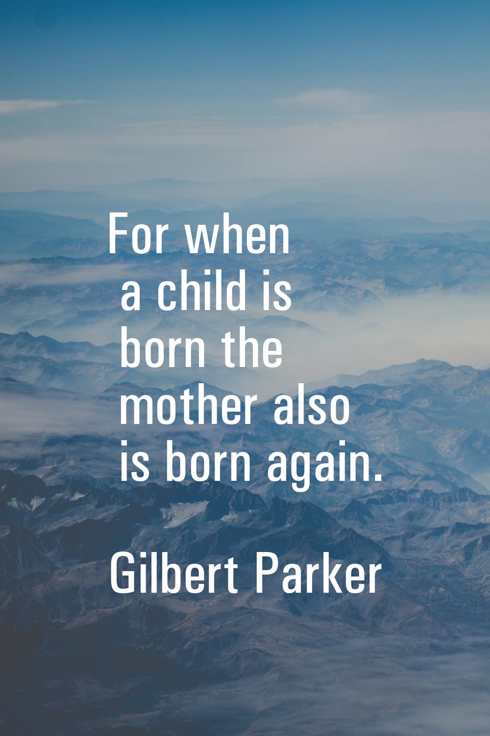 For when a child is born the mother also is born again.