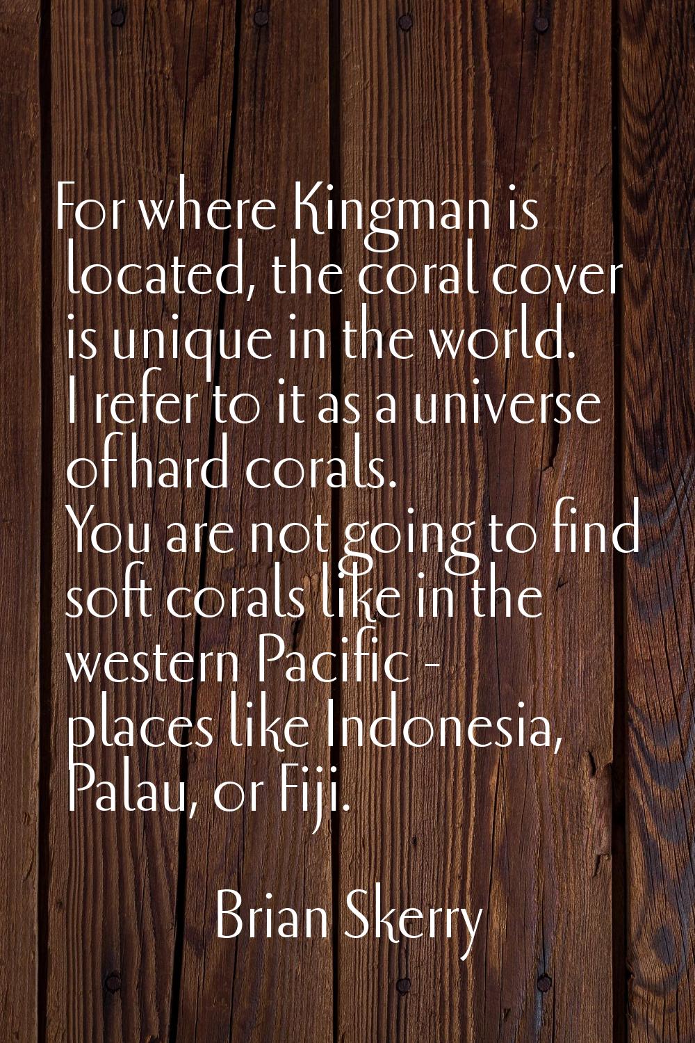 For where Kingman is located, the coral cover is unique in the world. I refer to it as a universe o