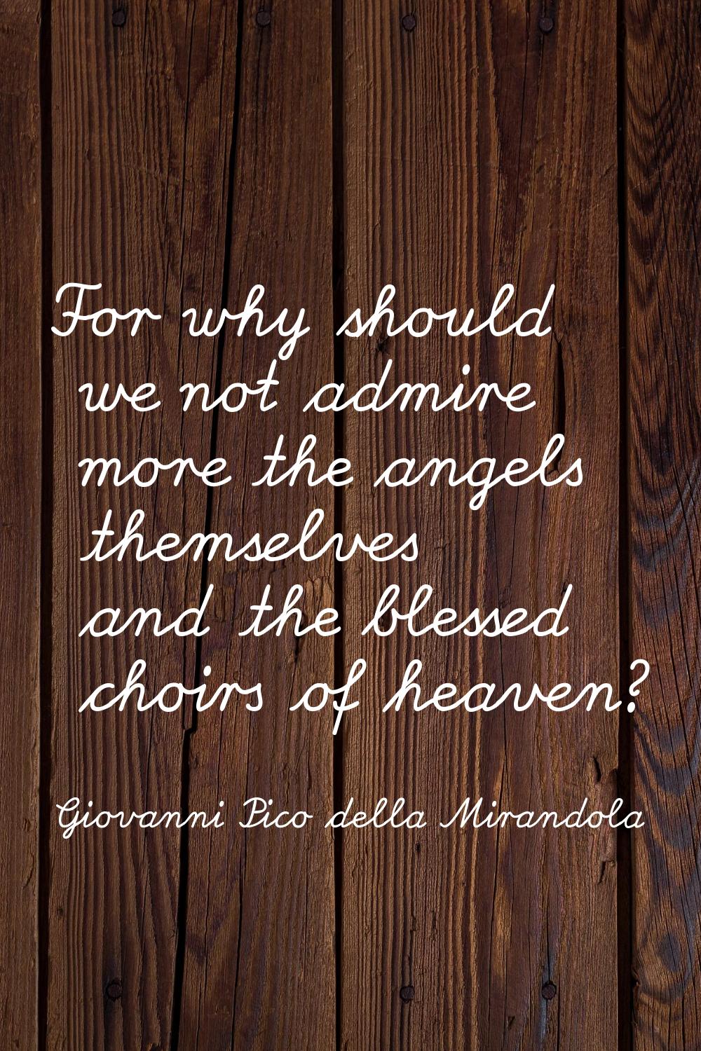 For why should we not admire more the angels themselves and the blessed choirs of heaven?