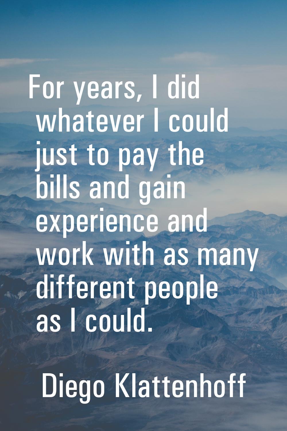For years, I did whatever I could just to pay the bills and gain experience and work with as many d