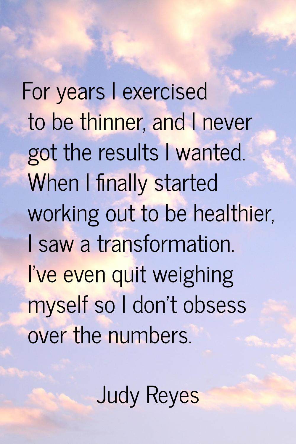 For years I exercised to be thinner, and I never got the results I wanted. When I finally started w