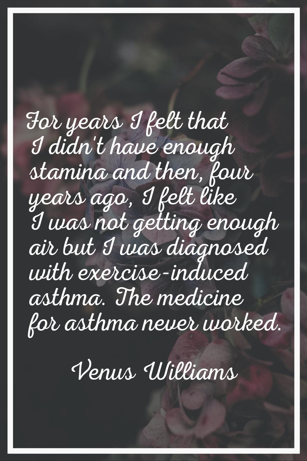 For years I felt that I didn't have enough stamina and then, four years ago, I felt like I was not 