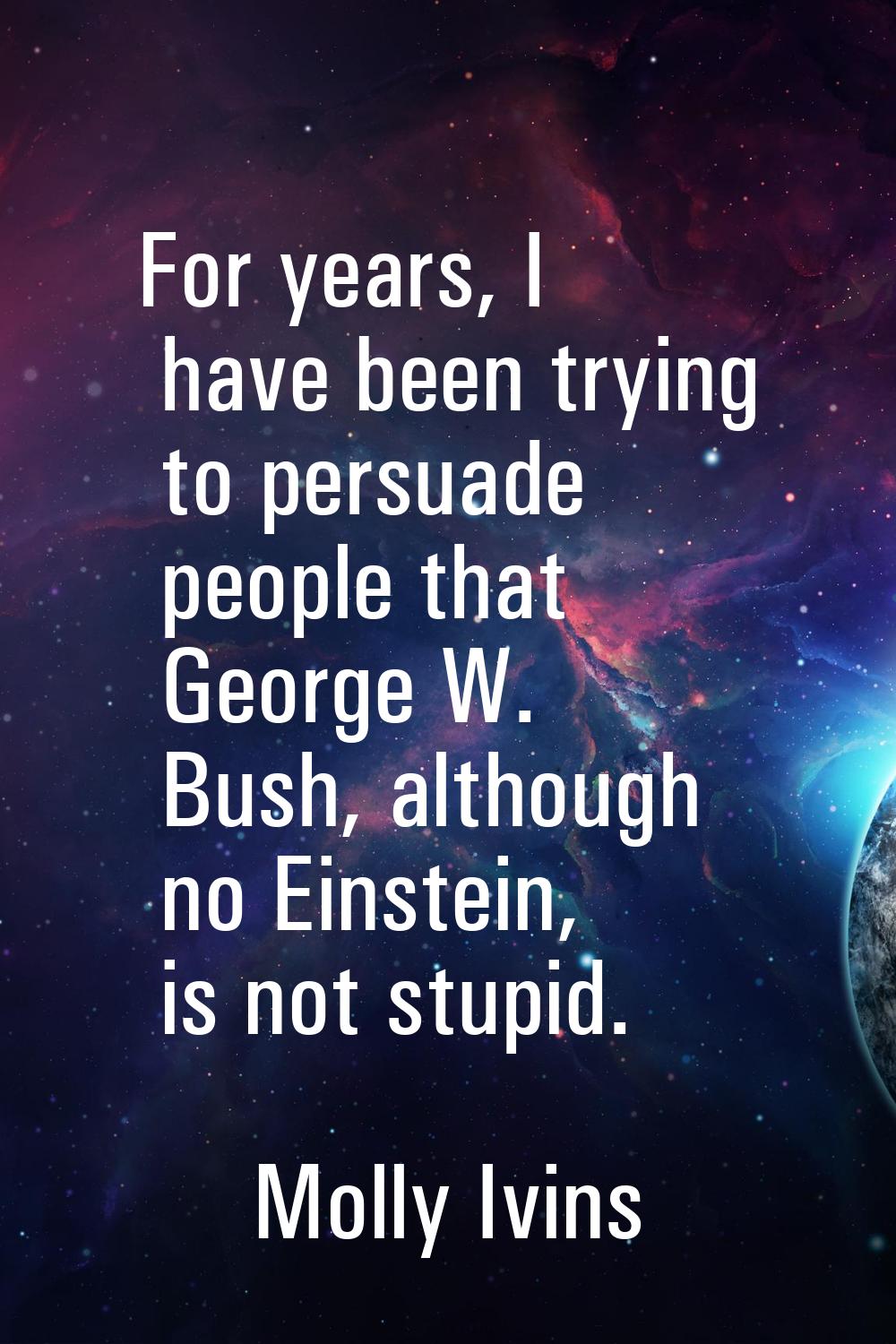 For years, I have been trying to persuade people that George W. Bush, although no Einstein, is not 