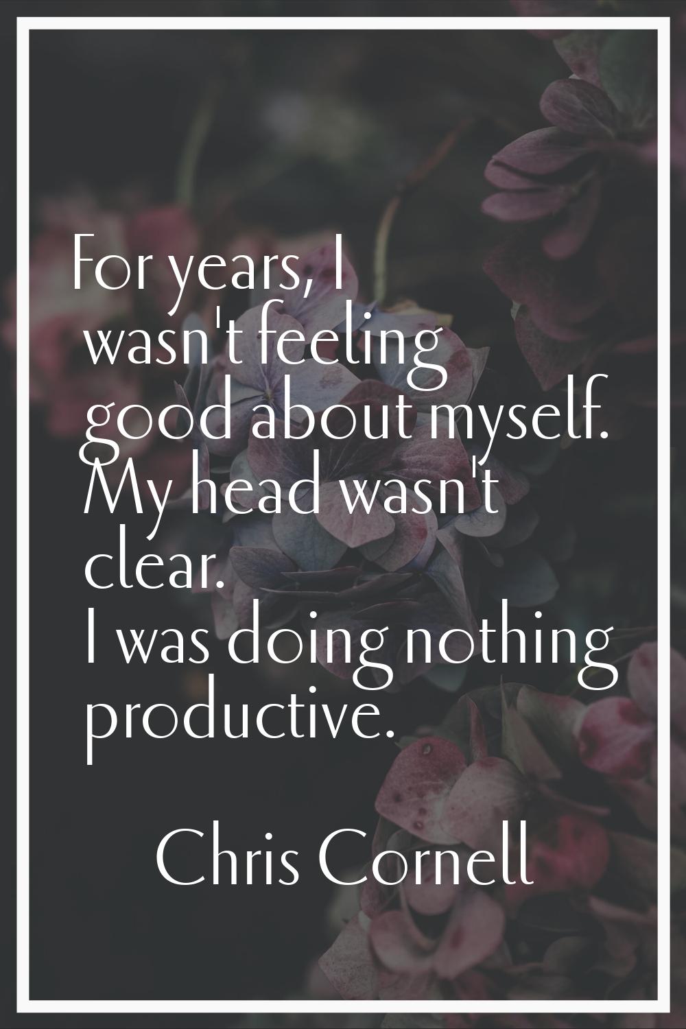 For years, I wasn't feeling good about myself. My head wasn't clear. I was doing nothing productive