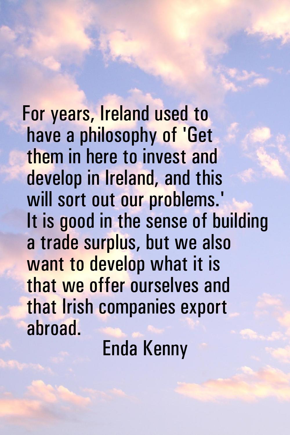 For years, Ireland used to have a philosophy of 'Get them in here to invest and develop in Ireland,