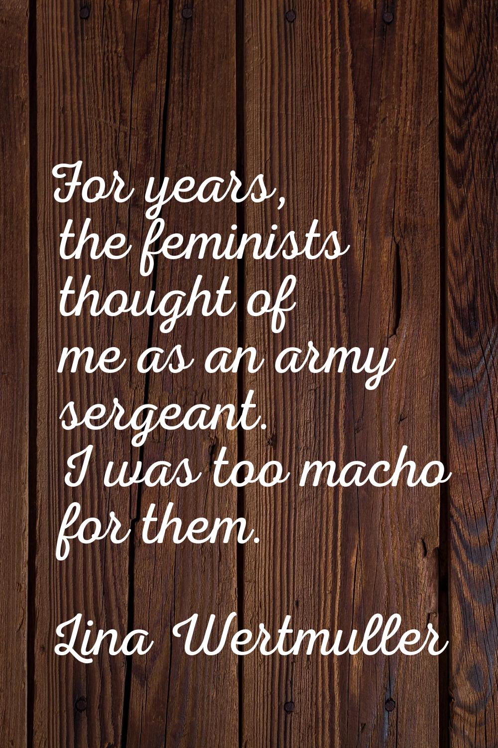 For years, the feminists thought of me as an army sergeant. I was too macho for them.