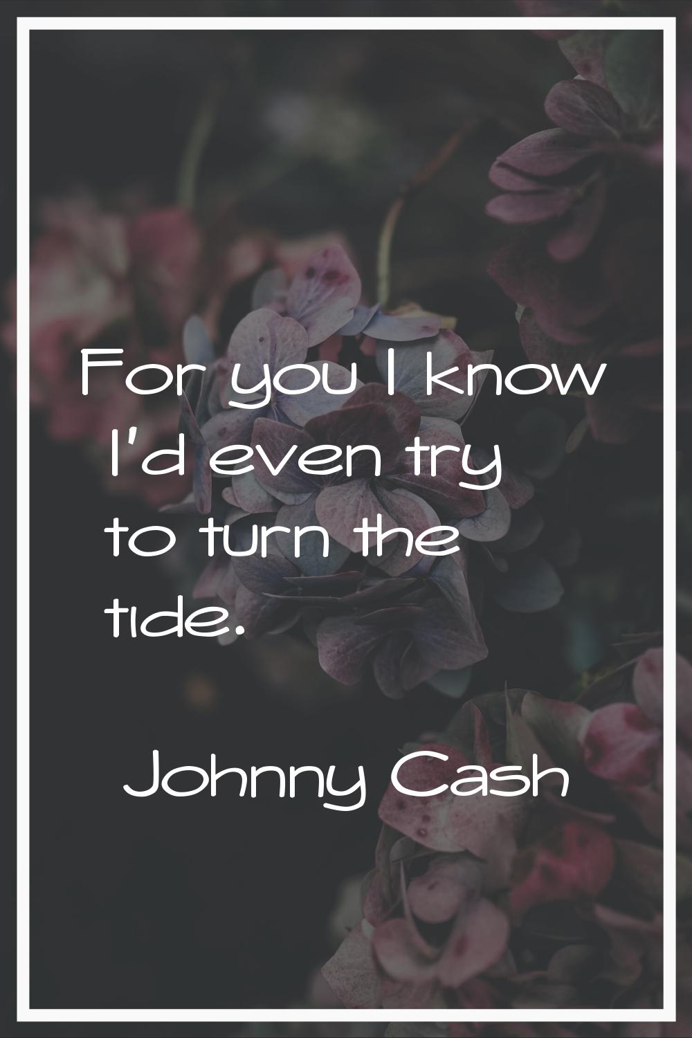 For you I know I'd even try to turn the tide.